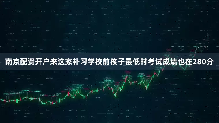 南京配资开户来这家补习学校前孩子最低时考试成绩也在280分