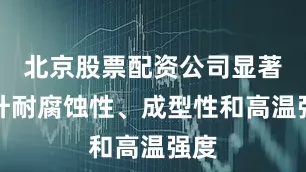 北京股票配资公司显著提升耐腐蚀性、成型性和高温强度
