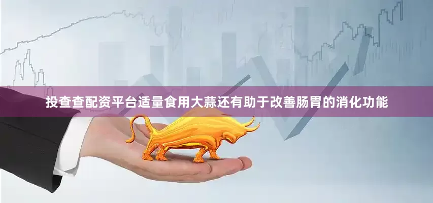 投查查配资平台适量食用大蒜还有助于改善肠胃的消化功能