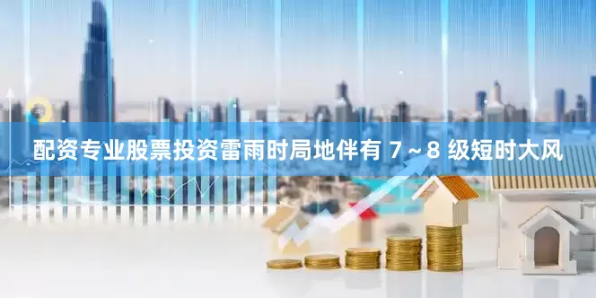 配资专业股票投资雷雨时局地伴有 7～8 级短时大风