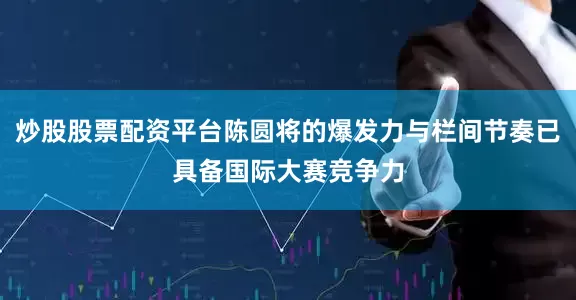 炒股股票配资平台陈圆将的爆发力与栏间节奏已具备国际大赛竞争力