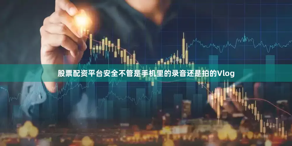 股票配资平台安全不管是手机里的录音还是拍的Vlog