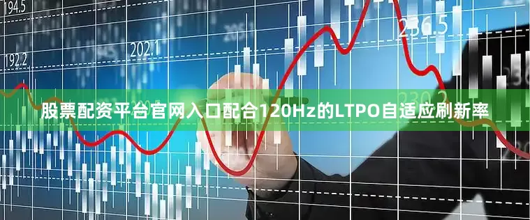 股票配资平台官网入口配合120Hz的LTPO自适应刷新率