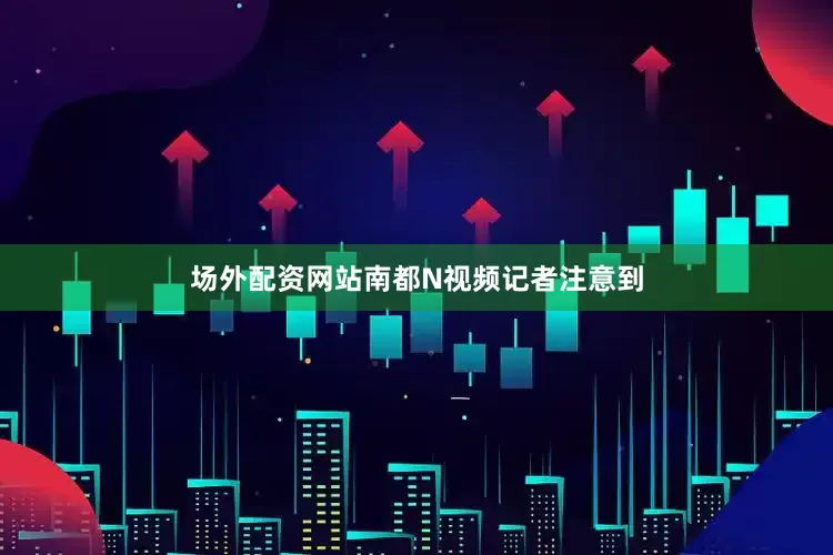 场外配资网站南都N视频记者注意到