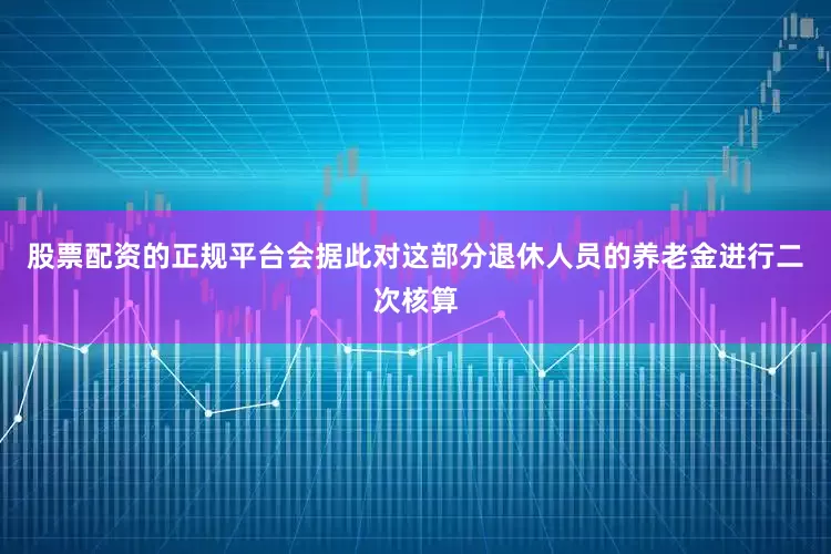 股票配资的正规平台会据此对这部分退休人员的养老金进行二次核算